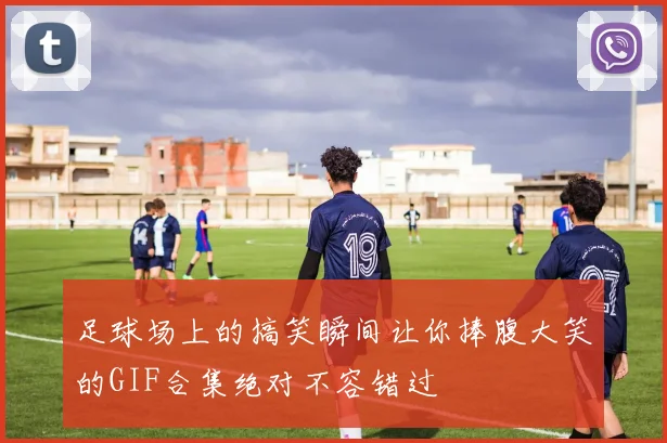 足球场上的搞笑瞬间让你捧腹大笑的GIF合集绝对不容错过