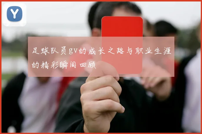 足球队员gv的成长之路与职业生涯的精彩瞬间回顾