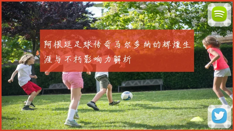 阿根廷足球传奇马尔多纳的辉煌生涯与不朽影响力解析