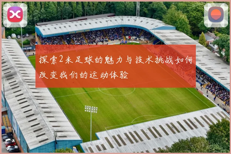 探索2米足球的魅力与技术挑战如何改变我们的运动体验