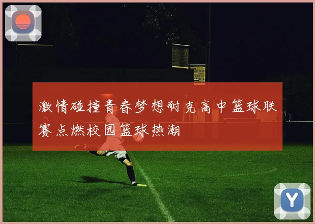 激情碰撞青春梦想耐克高中篮球联赛点燃校园篮球热潮