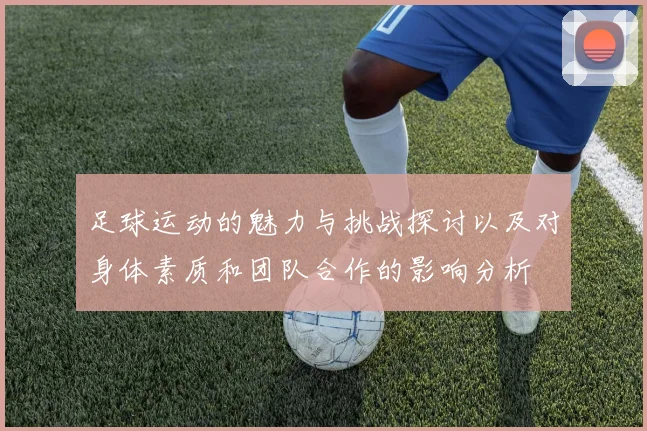 足球运动的魅力与挑战探讨以及对身体素质和团队合作的影响分析
