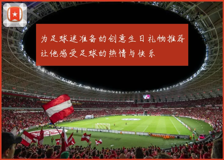 为足球迷准备的创意生日礼物推荐让他感受足球的热情与快乐