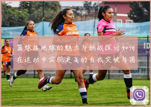 篮球接地球的魅力与挑战探讨如何在运动中实现更高的自我突破与团队协作