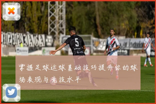 掌握足球运球基础技巧提升你的球场表现与竞技水平