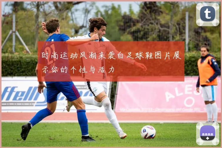 时尚运动风潮来袭白足球鞋图片展示你的个性与活力