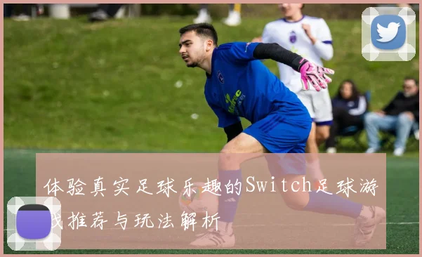 体验真实足球乐趣的Switch足球游戏推荐与玩法解析