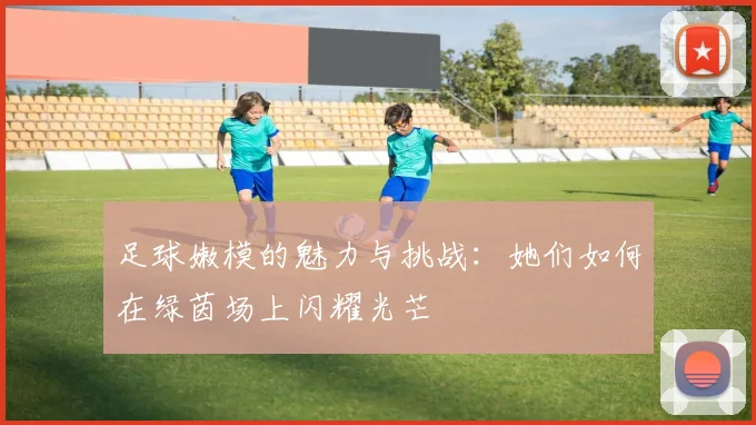 足球嫩模的魅力与挑战：她们如何在绿茵场上闪耀光芒
