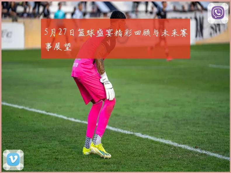 5月27日篮球盛宴精彩回顾与未来赛事展望